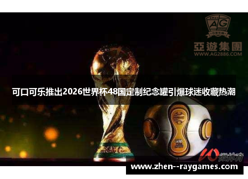 可口可乐推出2026世界杯48国定制纪念罐引爆球迷收藏热潮 可口可乐推出2026世界杯48国定制纪念罐引爆球迷收藏热潮