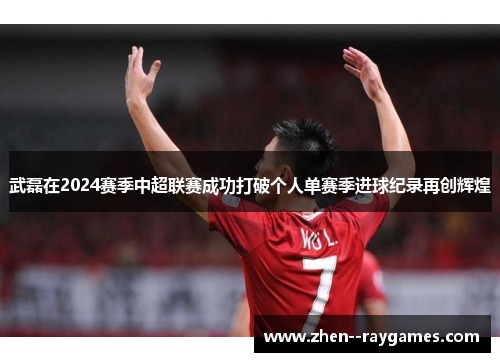 武磊在2024赛季中超联赛成功打破个人单赛季进球纪录再创辉煌 武磊在2024赛季中超联赛成功打破个人单赛季进球纪录再创辉煌